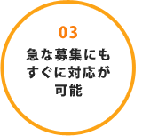 03 急な募集にもすぐに対応が可能