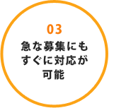 03 急な募集にもすぐに対応が可能