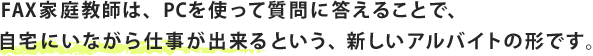 FAX家庭教師は、PCを使って質問に答えることで、自宅にいながら仕事が出来るという、新しいアルバイトの形です。