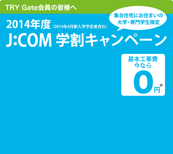 集合住宅にお住まいの、大学・専門学生限定　2014年度J:COM学割キャンペーン　基本工事費今なら0円