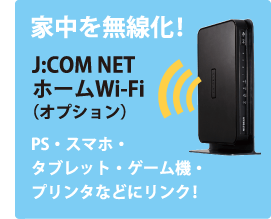 家中を無線化　J:COM NET ホームWi-Fi（オプション）　PS・スマホ・タブレット・ゲーム機・プリンタなどにリンク!