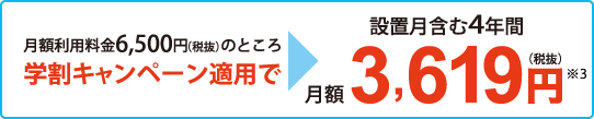 月額利用料金6,500円のところ　学割キャンペーン適用で　設置月含む4年間　月額3,619円（税抜）