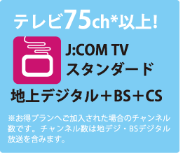 テレビ75ch以上!　J:COM TVスタンダード　地上デジタル＋BS＋CS