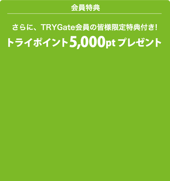 会員特典　さらに、TRYGate会員の皆様限定特典付き!　トライポイント5,000ptプレゼント