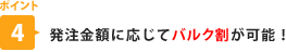 ポイント4　発注金額に応じてバルク割が可能！